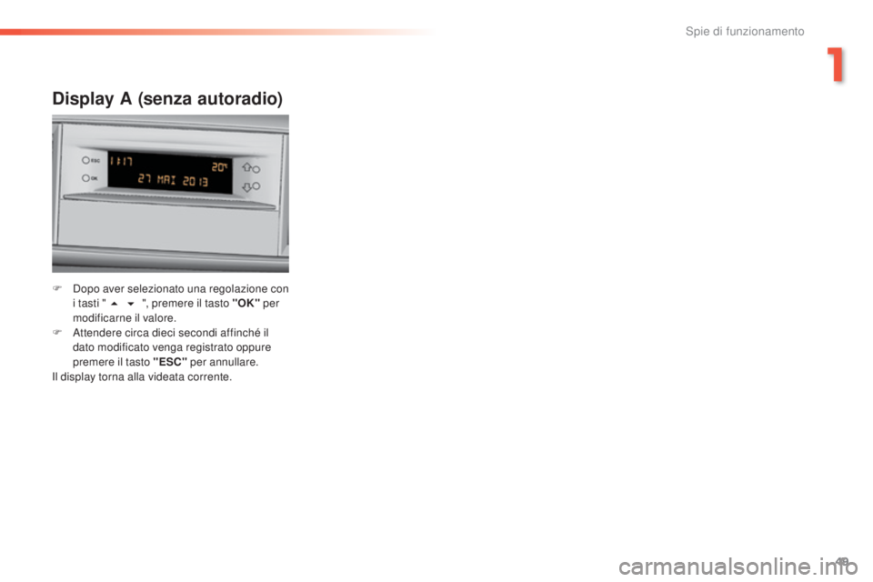 Peugeot 308 2015  Manuale del proprietario (in Italian) 49
308_it_Chap01_controle-de-marche_ed01-2015
Display A (senza autoradio)
F Dopo aver selezionato una regolazione con i tasti " 5 6 ", premere il tasto "OK"  per 
modificarne il va