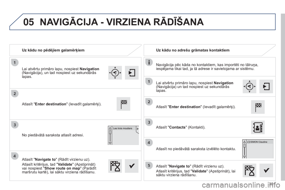 Peugeot 308 2015  Īpašnieka rokasgrāmata (in Latvian) 05
331
Uz kādu no pēdējiem galamērķiem
Uz kādu no adrešu grāmatas kontaktiem
Navigācija pēc kāda no kontaktiem, kas importēti no tālruņa, 
iespējama tikai tad, ja tā adrese ir savietoj