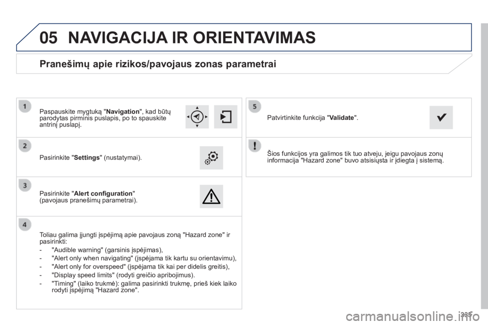 Peugeot 308 2015  Savininko vadovas (in Lithuanian)  
05
335
Šios funkcijos yra galimos tik tuo atveju, jeigu pavojaus zonų 
informacija "Hazard zone" buvo atsisiųsta ir įdiegta į sistemą.
Pasirinkite "
Settings" (nustatymai).
Pas