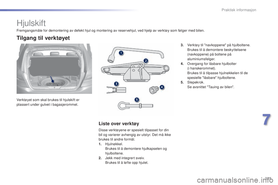 Peugeot 308 2015  Brukerhåndbok (in Norwegian) 235
308_no_Chap07_info-pratiques_ed01-2015
Hjulskift
Verktøyet som skal brukes til hjulskift er 
plassert under gulvet i bagasjerommet.
Tilgang til verktøyet
Liste over verktøy
Disse verktøyene er