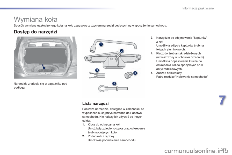 Peugeot 308 2015  Instrukcja Obsługi (in Polish) 235
308_pl_Chap07_info-pratiques_ed01-2015
Wymiana koła
Narzędzia znajdują się w bagażniku pod 
podłogą.
Dostęp do narzędzi
Lista narzędzi
Poniższe narzędzia, dostępne w zależności od 
