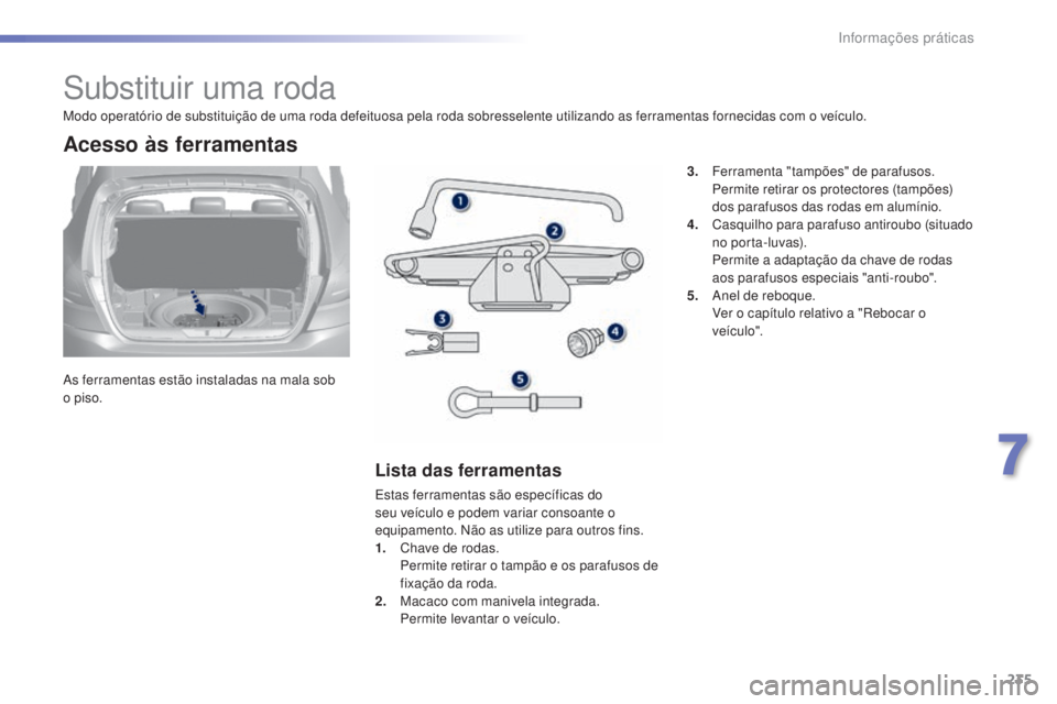 Peugeot 308 2015  Manual do proprietário (in Portuguese) 235
308_pt_Chap07_info-pratiques_ed01-2015
Substituir uma roda
As ferramentas estão instaladas na mala sob 
o piso.
Acesso às ferramentas
Lista das ferramentas
Estas ferramentas são específicas do