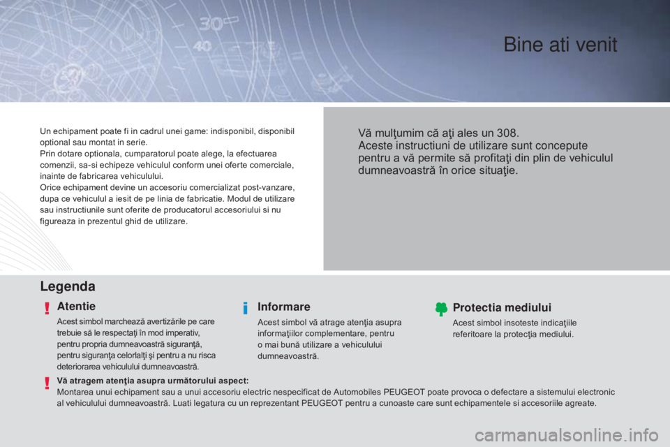 Peugeot 308 2015 Manualul de utilizare (in Romanian) Bine ati venit
Legenda
Atentie
Acest simbol marchează avertizările pe care
trebuie să le respectaţi în mod imperativ,
pentru propria dumneavoastră siguranţă,
pentru siguranţa celorlalţi Peugeot 308 2015 Manualul de utilizare (in Romanian) Bine ati venit
Legenda
Atentie
Acest simbol marchează avertizările pe care
trebuie să le respectaţi în mod imperativ,
pentru propria dumneavoastră siguranţă,
pentru siguranţa celorlalţi