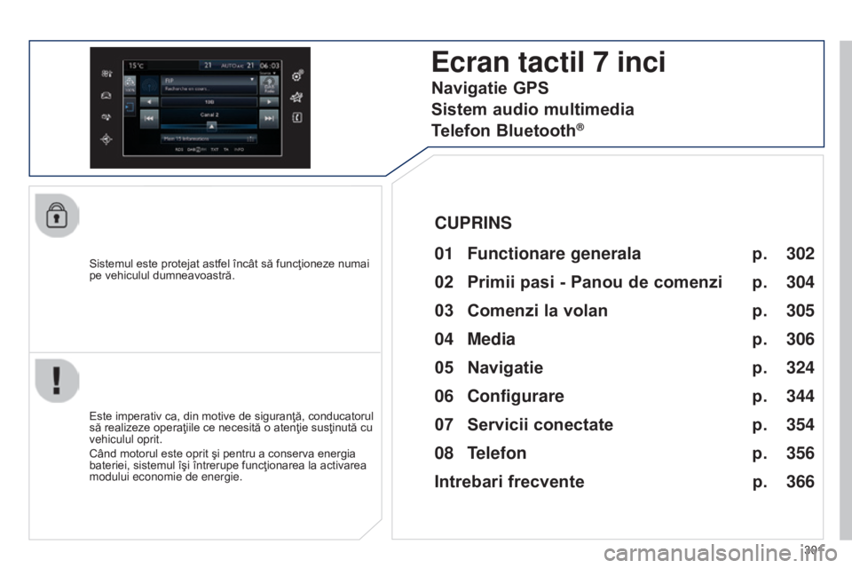 Peugeot 308 2015  Manualul de utilizare (in Romanian) 301
308_ro_Chap10c_SMEGplus_ed01-2015
Sistemul este protejat astfel încât să funcţioneze numai 
pe vehiculul dumneavoastră.
Ecran tactil 7 inci
01 Functionare generala
Este imperativ ca, din moti