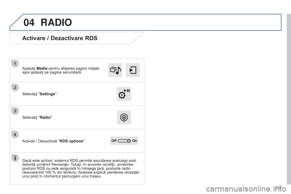 Peugeot 308 2015  Manualul de utilizare (in Romanian) 04
315
RADIO
Activare / Dezactivare RDS
Selectaţi "Settings". Apăsaţi Media pentru afişarea paginii iniţiale 
apoi apăsaţi pe pagina secundară.
Selectaţi "Radio".
Activati / D