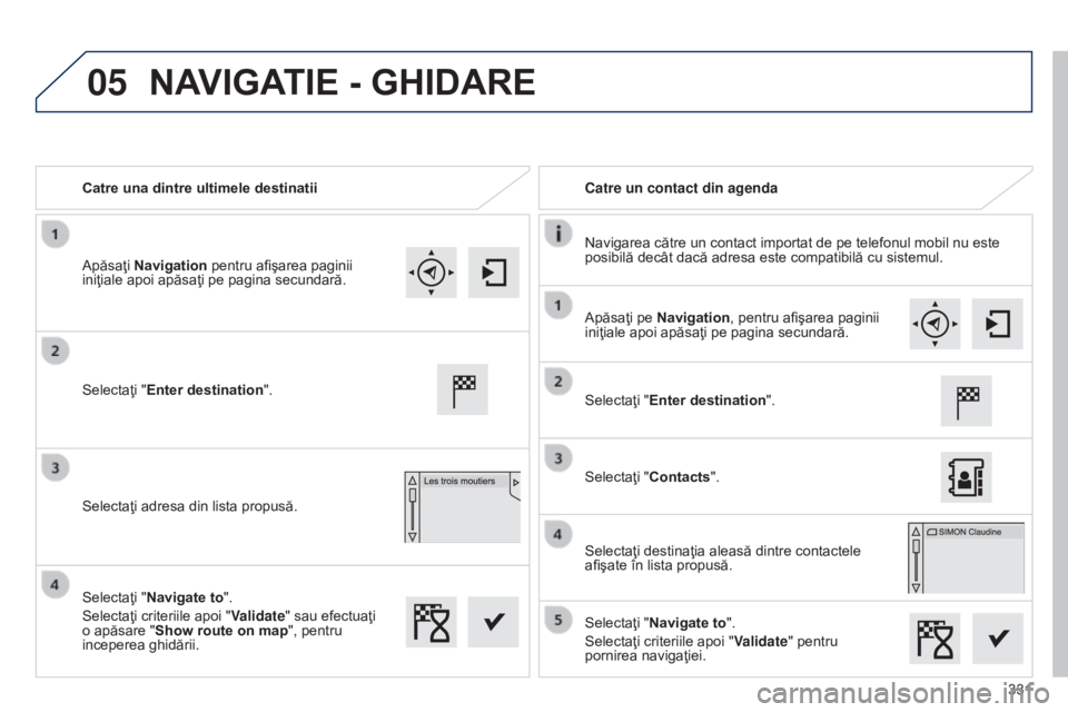 Peugeot 308 2015  Manualul de utilizare (in Romanian) 05
331
Catre una dintre ultimele destinatii
Catre un contact din agenda
Navigarea către un contact importat de pe telefonul mobil nu este 
posibilă decât dacă adresa este compatibilă cu sistemul.