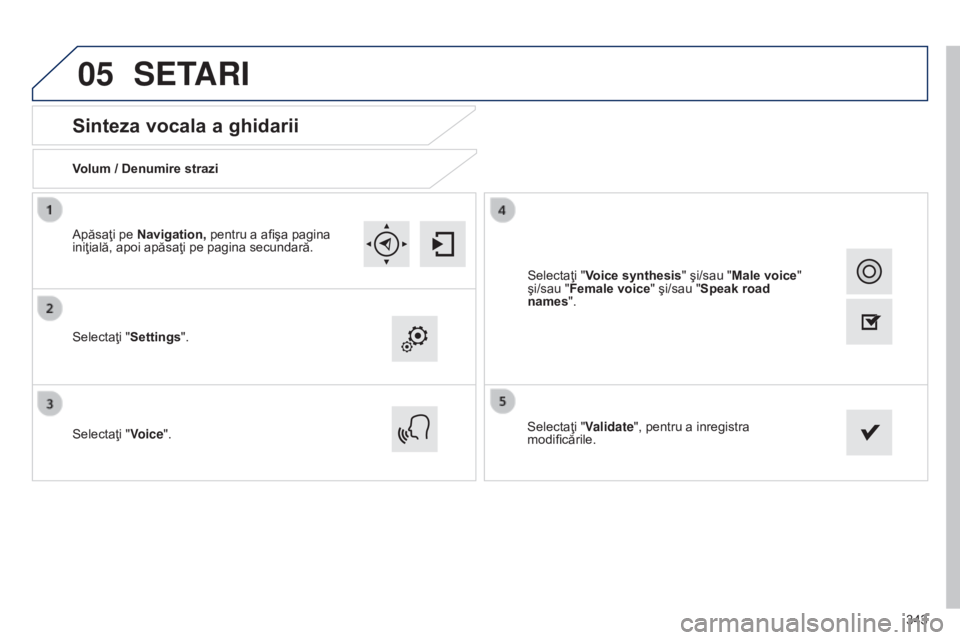 Peugeot 308 2015  Manualul de utilizare (in Romanian) 05
343
Sinteza vocala a ghidarii
Volum / Denumire strazi
Selectaţi "Settings".
Selectaţi "Voice".Selectaţi "Validate", pentru a inregistra 
modificările.
Apăsaţi pe Navig