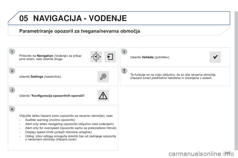 Peugeot 308 2015  Priročnik za lastnika (in Slovenian)  
05
335
Te funkcije so na voljo izključno, če so bila nevarna območja 
 
(Hazard zone) predhodno naložena in shranjena v sistem.
Izberite Settings (nastavitve).
Izberite "Konfiguracija opozor