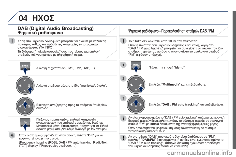 Peugeot 308 2015 Εγχειρίδιο χρήσης (in Greek) 04
BANDMENU
TA
381
ΗΧΟΣ
Αλλαγή συχνοτήτων (FM1, FM2, DAB, ...)
DAB (Digital Audio Broadcasting)
Ψηφιακό ραδιόφωνο
Χάρη στο ψηφιακό ραδιόφωνο Peugeot 308 2015 Εγχειρίδιο χρήσης (in Greek) 04
BANDMENU
TA
381
ΗΧΟΣ
Αλλαγή συχνοτήτων (FM1, FM2, DAB, ...)
DAB (Digital Audio Broadcasting)
Ψηφιακό ραδιόφωνο
Χάρη στο ψηφιακό ραδιόφωνο