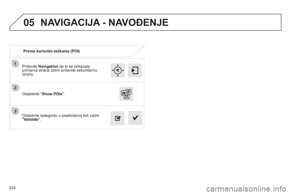 Peugeot 308 2015  Упутство за употребу (in Serbian) 05
334Pritisnite Navigation da bi se prikazala 
primarna strana zatim pritisnite sekundarnu 
stranu.
Odaberite kategoriju u predloženoj listi zatim 
"Validate". Odaberite "Show POIs".
