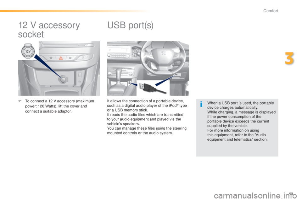 Peugeot 308 2014.5  Owners Manual - RHD (UK, Australia) 91
F  to connect a 12 V accessory (maximum power: 120 Watts), lift the cover and 
connect a suitable adaptor. It allows the connection of a portable device, 
such as a digital audio player of the iPod