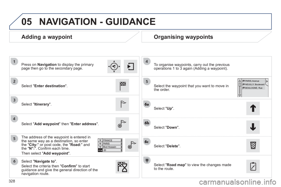 Peugeot 308 2014  Owners Manual 05
328
308_EN_CHAP10C_SMEGPLUS_ED02-2013
  Adding  a  waypoint   Organising  waypoints 
  Select  " Enter destination ".  
  Select  " Itinerary ".  
  Select  " Add waypoint " then " Enter address ".