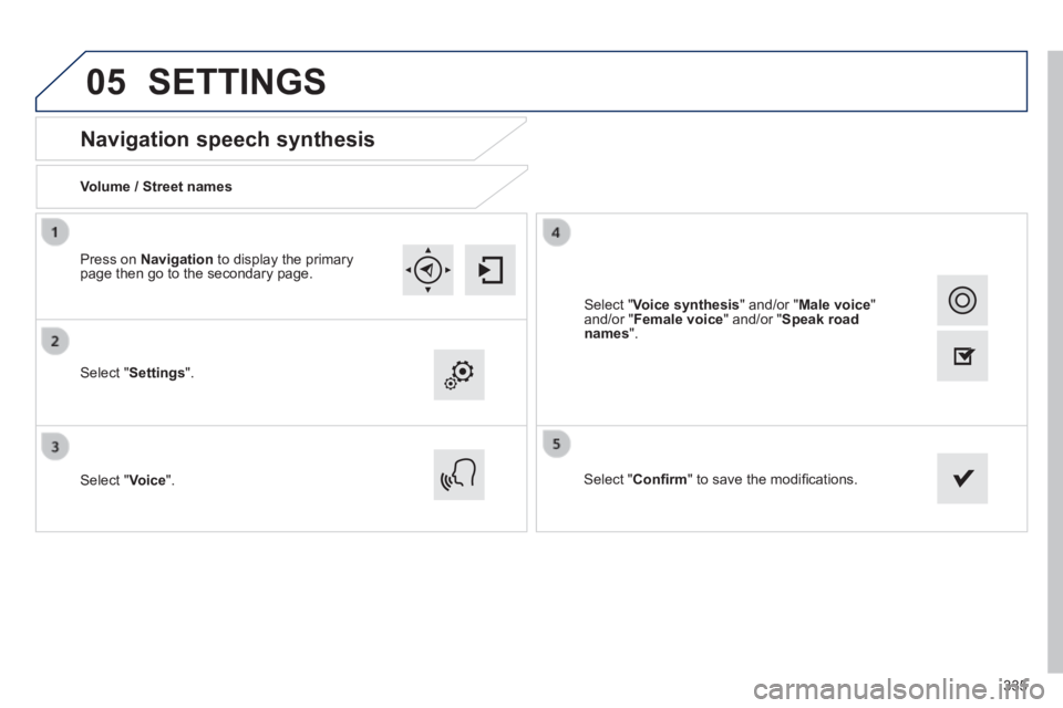 Peugeot 308 2014  Owners Manual 05
335
308_EN_CHAP10C_SMEGPLUS_ED02-2013
       
Navigation speech synthesis 
  Volume  /  Street  names  
  Select  " Settings ".  
  Select  " Voice ".    Select  " Conﬁ rm " to save the modi