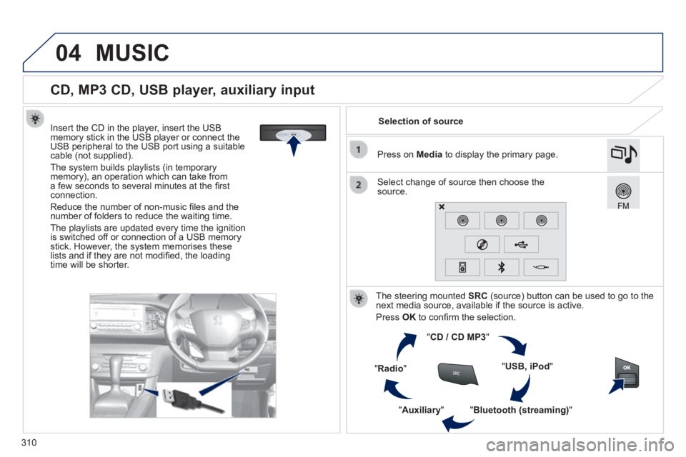 Peugeot 308 2014 Owners Manual - RHD (UK, Australia) 04
310
CD, MP3 CD, USB player, auxiliary input
Insert the CD in the player, insert the USB memory stick in the USB player or connect the USB peripheral to the USB port using a suita Peugeot 308 2014 Owners Manual - RHD (UK, Australia) 04
310
CD, MP3 CD, USB player, auxiliary input
Insert the CD in the player, insert the USB memory stick in the USB player or connect the USB peripheral to the USB port using a suita