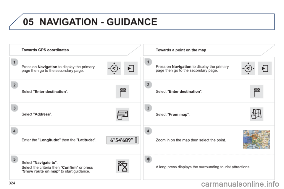 Peugeot 308 2014  Owners Manual - RHD (UK, Australia) 05
   Towards  GPS  coordinates     Towards a point on the map  
  Select  " Enter destination ".  
  Select  " Address ".  
  Enter  the  " Longitude: " then the " Latitude: ".  
  Select  " Navigate