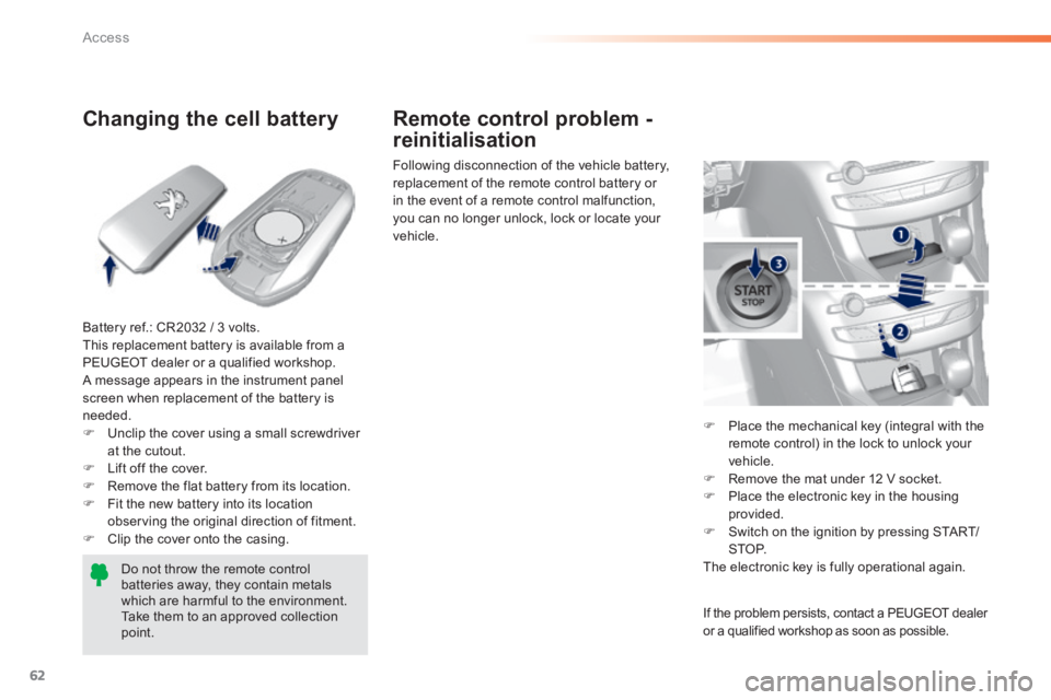 Peugeot 308 2014 Owners Manual - RHD (UK, Australia) 62
Access
Changing the cell battery
Battery ref.: CR2032 / 3 volts. This replacement battery is available from a PEUGEOT dealer or a qualified workshop. A message appears in the in Peugeot 308 2014 Owners Manual - RHD (UK, Australia) 62
Access
Changing the cell battery
Battery ref.: CR2032 / 3 volts. This replacement battery is available from a PEUGEOT dealer or a qualified workshop. A message appears in the in