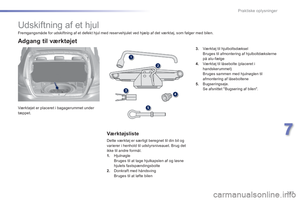Peugeot 308 2014  Instruktionsbog (in Danish) 227
7
Praktiske oplysninger
308_da_Chap07_info pratiques_ed02-2013
               Udskiftning af et hjul 
  Værktøjet er placeret i bagagerummet under tæppet.  
  Adgang  til  værktøjet 
  Værkt
