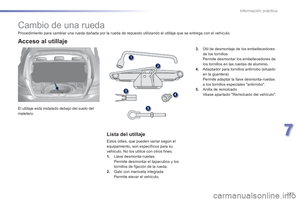 Peugeot 308 2014  Manual del propietario (in Spanish) 227
7
Información práctica
308_es_Chap07_info pratiques_ed02-2013
               Cambio de una rueda 
  El utillaje está instalado debajo del suelo del maletero.  
  Acceso  al  utillaje 
  Lista  