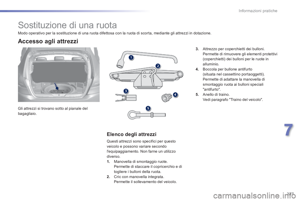 Peugeot 308 2014  Manuale del proprietario (in Italian) 227
7
Informazioni pratiche
308_it_Chap07_info pratiques_ed02-2013
               Sostituzione di una ruota 
  Gli attrezzi si trovano sotto al pianale del bagagliaio.  
  Accesso  agli  attrezzi 
  E