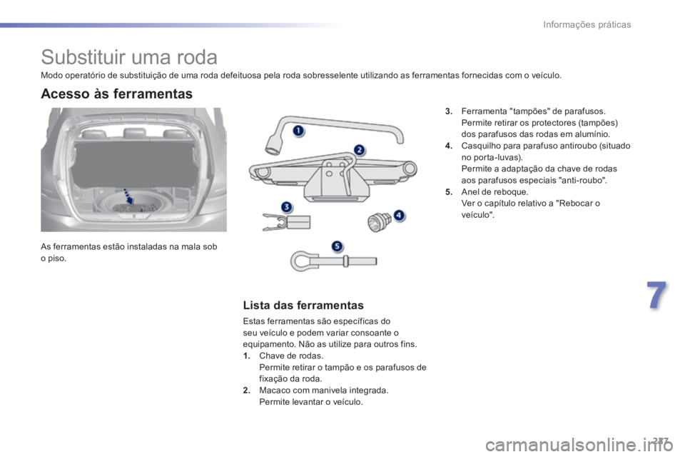 Peugeot 308 2014  Manual do proprietário (in Portuguese) 227
7
Informações práticas
308_pt_Chap07_info pratiques_ed02-2013
               Substituir uma roda 
  As ferramentas estão instaladas na mala sob o  piso.  
  Acesso  às  ferramentas 
  Lista  