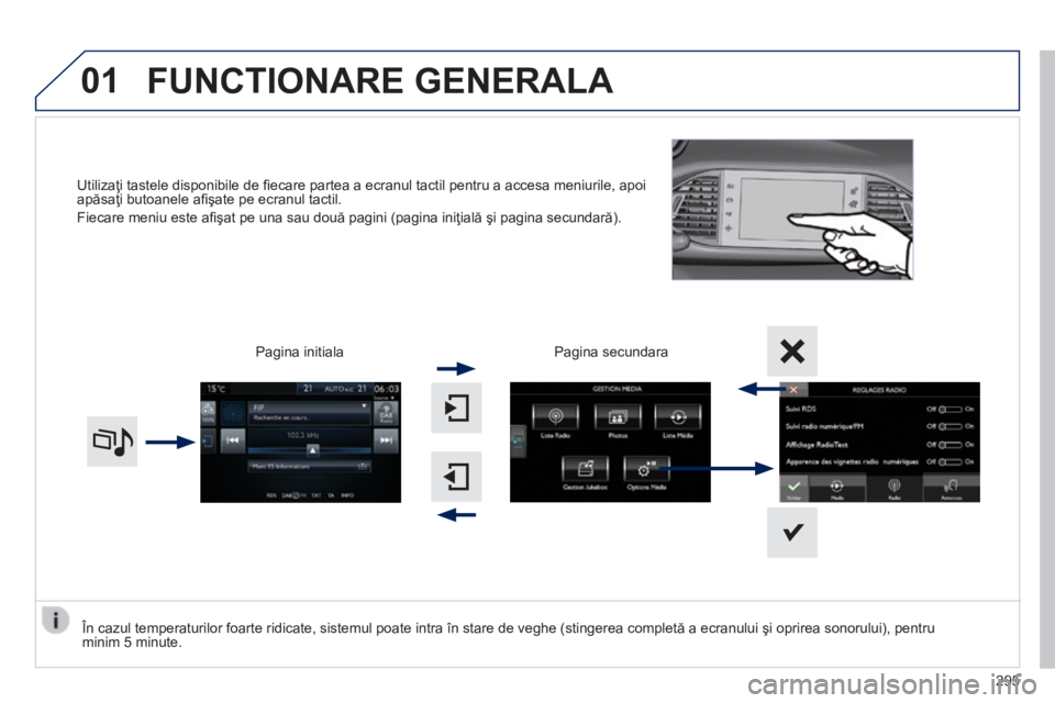 Peugeot 308 2014  Manualul de utilizare (in Romanian) 01
308_RO_CHAP10C_SMEGPLUS_ED02-2013
Utilizaţi tastele disponibile de ﬁ ecare partea a ecranul tactil pentru a accesa meniurile, apoi apăsaţi butoanele aﬁ şate pe ecranul tactil. 
 Fiecare men