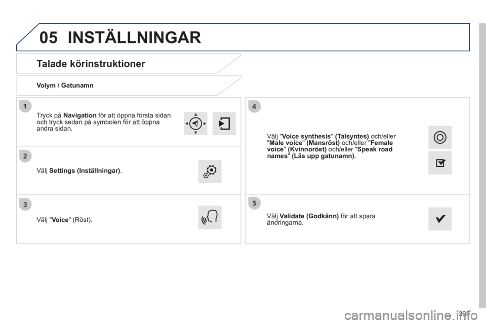 Peugeot 308 2014  Ägarmanual (in Swedish) 05
335
308_sv_Chap10c_SMEGplus_ed02-2013
       
Talade körinstruktioner 
  Volym  /  Gatunamn  
  Välj   Settings    (Inställningar) .  
  Välj  " Voice "  (Röst).    Välj   Validate    (Godkä