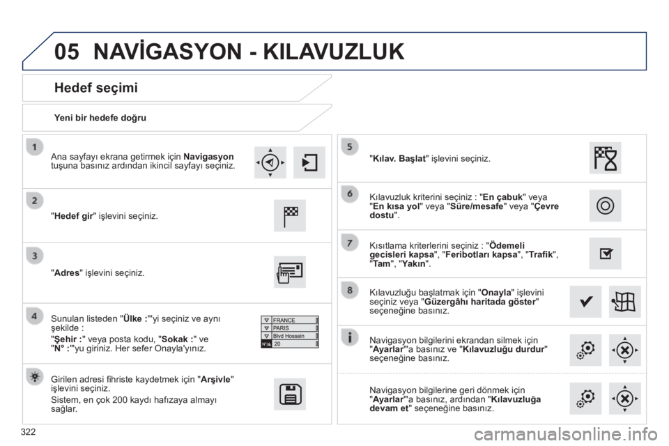 Peugeot 308 2014  Kullanım Kılavuzu (in Turkish) 05
322
308_TR_CHAP10C_SMEGPLUS_ED02-2013
  Yeni bir hedefe doğru  
  Hedef seçimi 
  "Hedef gir" işlevini seçiniz.  
  Girilen adresi ﬁ hriste kaydetmek için " Arşivle "  işle