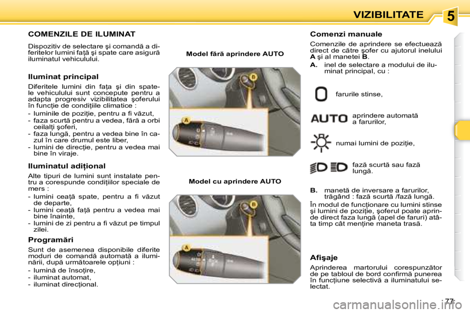 Peugeot 308 2007.5  Manualul de utilizare (in Romanian) 5
77
VIZIBILITATE
COMENZILE DE ILUMINAT 
�D�i�s�p�o�z�i�t�i�v� �d�e� �s�e�l�e�c�t�a�r�e� �ş�i� �c�o�m�a�n�d � �a� �d�i�- 
�f�e�r�i�t�e�l�o�r� �l�u�m�i�n�i� �f�a= � �ş�i� �s�p�a�t�e� �c�a�r�e� �a�