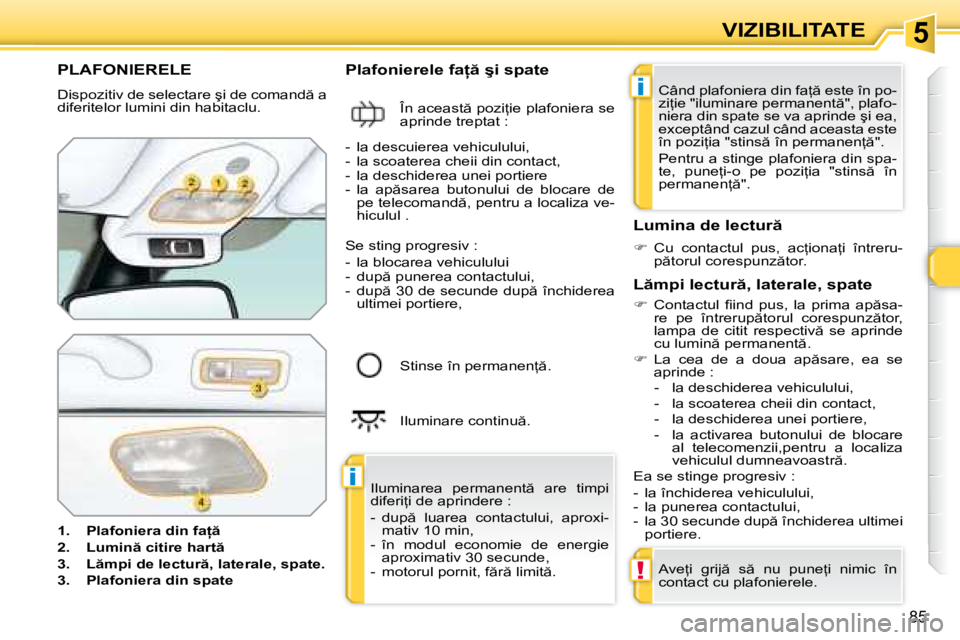 Peugeot 308 2007.5  Manualul de utilizare (in Romanian) 5
i
i
!
�8�5
VIZIBILITATE
PLAFONIERELE
�D�i�s�p�o�z�i�t�i�v� �d�e� �s�e�l�e�c�t�a�r�e� �ş�i� �d�e� �c�o�m�a�n�d � �a�  
�d�i�f�e�r�i�t�e�l�o�r� �l�u�m�i�n�i� �d�i�n� �h�a�b�i�t�a�c�l�u�. 
�1�.�  �P�