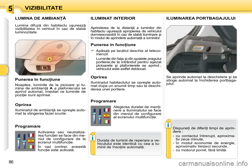 Peugeot 308 2007.5  Manualul de utilizare (in Romanian) 5
i
i
�8�6
VIZIBILITATE
�L�U�M�I�N�A� �D�E� �A�M�B�I�A�N
�D�i�s�p�u�n�e=�i�  �d�e�  �d�i�f�e�r�i=�i�  �t�i�m�p�i�  �d�e�  �a�p�r�i�n�- 
�d�e�r�e� �: 
�-�  �c�u�  �c�o�n�t�a�c�t�u�l�  �î�n�t�r�e