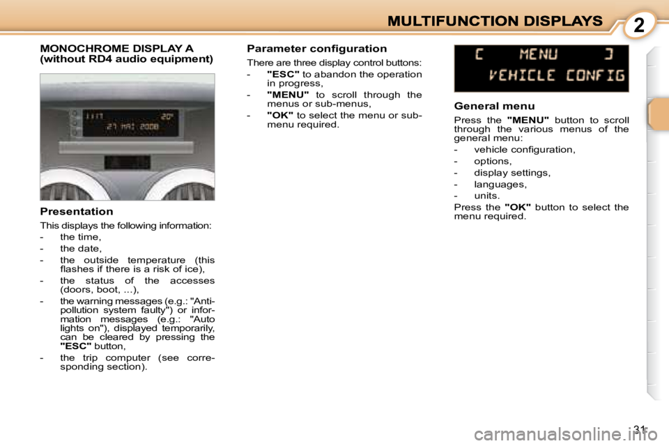 PEUGEOT 1007 2008  Owners Manual  2
31
               MONOCHROME DISPLAY A (without RD4 audio equipment) 
  Presentation  
 This displays the following information:  
   -   the time, 
  -   the date, 
  -   the  outside  temperature