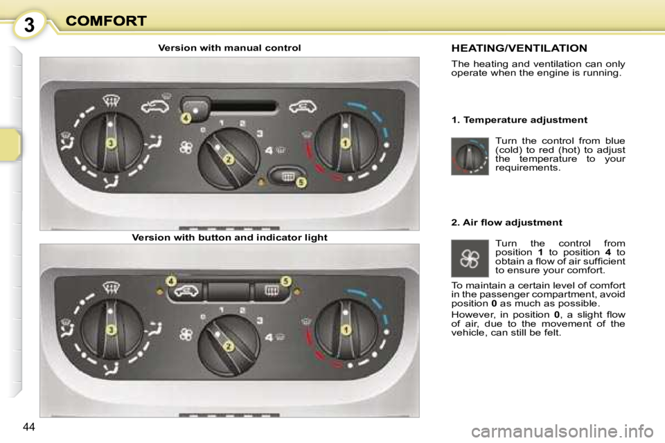PEUGEOT 1007 2008  Owners Manual 3
44
 Turn  the  control  from  blue  
(cold)  to  red  (hot)  to  adjust 
the  temperature  to  your 
requirements.  
 HEATING/VENTILATION 
 The heating and ventilation can only  
operate when the en