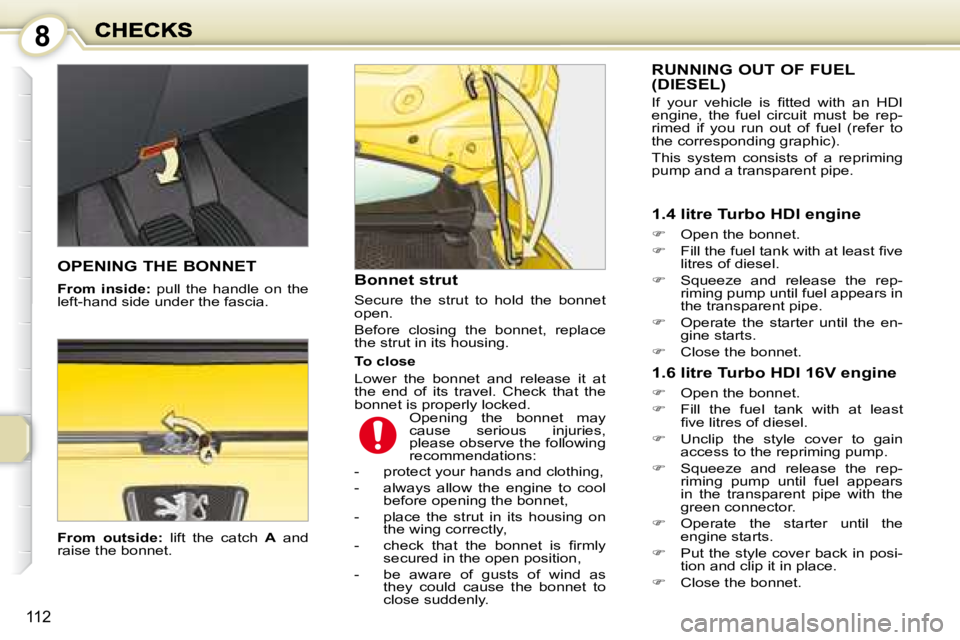 PEUGEOT 1007 DAG 2008  Owners Manual 8
112
  
From  outside:    lift  the  catch   A   and 
raise the bonnet.    Bonnet strut  
 Secure  the  strut  to  hold  the  bonnet  
open.  
 Before  closing  the  bonnet,  replace  
the strut in i