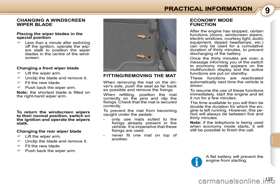 PEUGEOT 1007 DAG 2008  Owners Manual 9
127
 CHANGING A WINDSCREEN WIPER BLADE  
  Changing a front wiper blade  
   
�    Lift the wiper arm. 
  
�    Unclip the blade and remove it. 
  
�    Fit the new blade. 
  
�    Push 