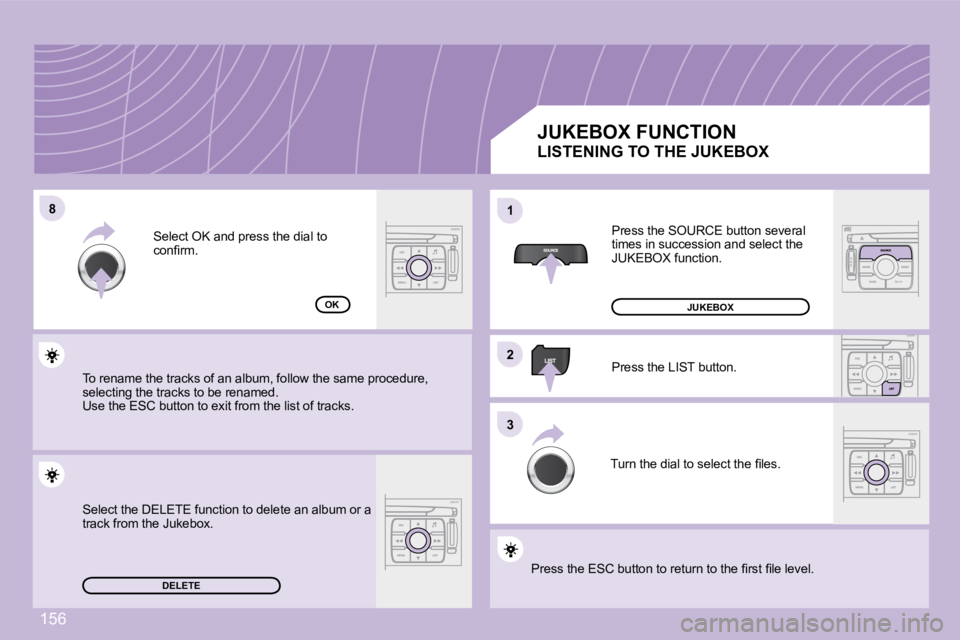 PEUGEOT 1007 DAG 2008  Owners Manual 156
8811
22
33
DELETE
OK
     JUKEBOX FUNCTION  Press the SOURCE button several  
times in succession and select the 
�J�U�K�E�B�O�X� �f�u�n�c�t�i�o�n�.�  
 Press the LIST button. 
� �T�u�r�n� �t�h�e�