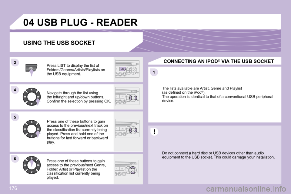 PEUGEOT 1007 DAG 2008  Owners Manual 176
33
�5�5
11
66
04
44
 USB PLUG - READER 
  USING THE USB SOCKET 
  Press LIST to display the list of  
�F�o�l�d�e�r�s�/�G�e�n�r�e�s�/�A�r�t�i�s�t�s�/�P�l�a�y�l�i�s�t�s� �o�n� 
the USB equipment.  �