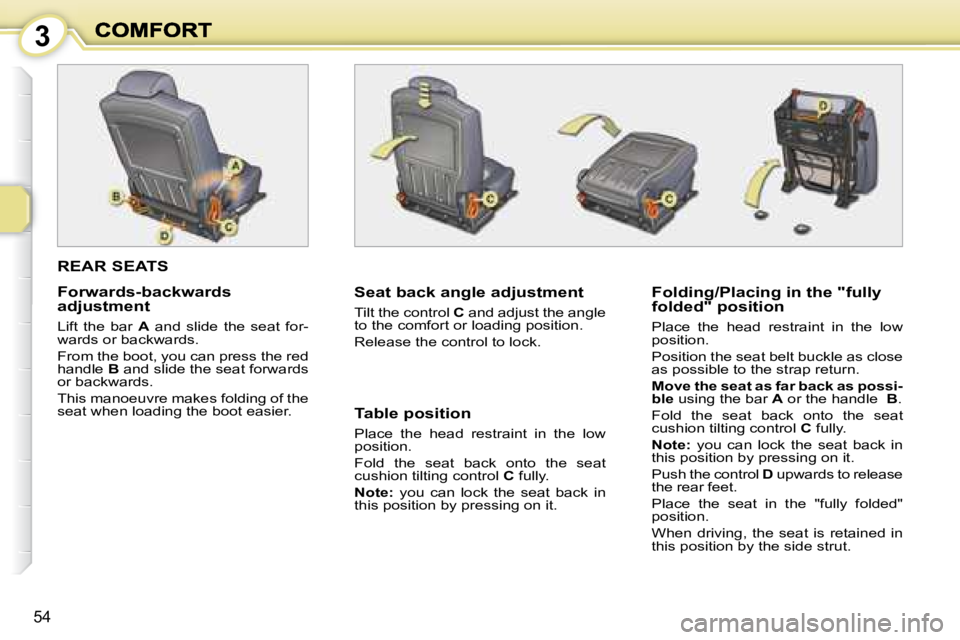 PEUGEOT 1007 DAG 2008 Owners Manual 3
54
REAR SEATS
Seat back angle adjustment
Tilt the control C and adjust the angle
to the comfort or loading position.
Release the control to lock. Folding/Placing in the "fully PEUGEOT 1007 DAG 2008 Owners Manual 3
54
REAR SEATS
Seat back angle adjustment
Tilt the control C and adjust the angle
to the comfort or loading position.
Release the control to lock. Folding/Placing in the "fully