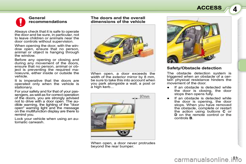 PEUGEOT 1007 DAG 2008  Owners Manual 4
81
  General  
recommendations 
 Always check that it is safe to operate  
the door and be sure, in particular, not 
to leave children or animals near the 
door controls without supervision.  
 When