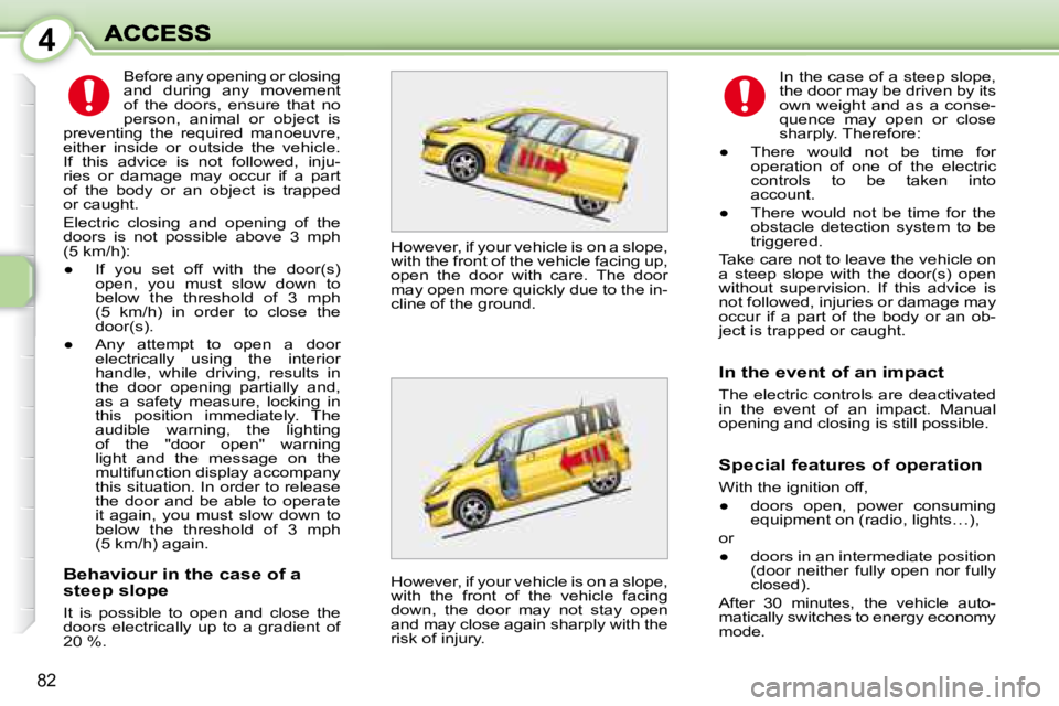PEUGEOT 1007 DAG 2008  Owners Manual 4
82
  Behaviour in the case of a  
steep slope  
 It  is  possible  to  open  and  close  the  
doors  electrically  up  to  a  gradient  of 
20 %.  In the case of a steep slope, 
the door may be dri