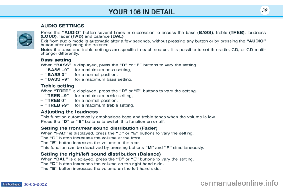 PEUGEOT 106 2001 Owners Manual YOUR 106 IN DETAIL39
AUDIO SETTINGS Press the “AUDIO”button several times in succession to access the bass (BASS), treble (TREB), loudness
(LOUD) , fader (FAD)and balance (BAL).
Exit from audio PEUGEOT 106 2001 Owners Manual YOUR 106 IN DETAIL39
AUDIO SETTINGS Press the “AUDIO”button several times in succession to access the bass (BASS), treble (TREB), loudness
(LOUD) , fader (FAD)and balance (BAL).
Exit from audio