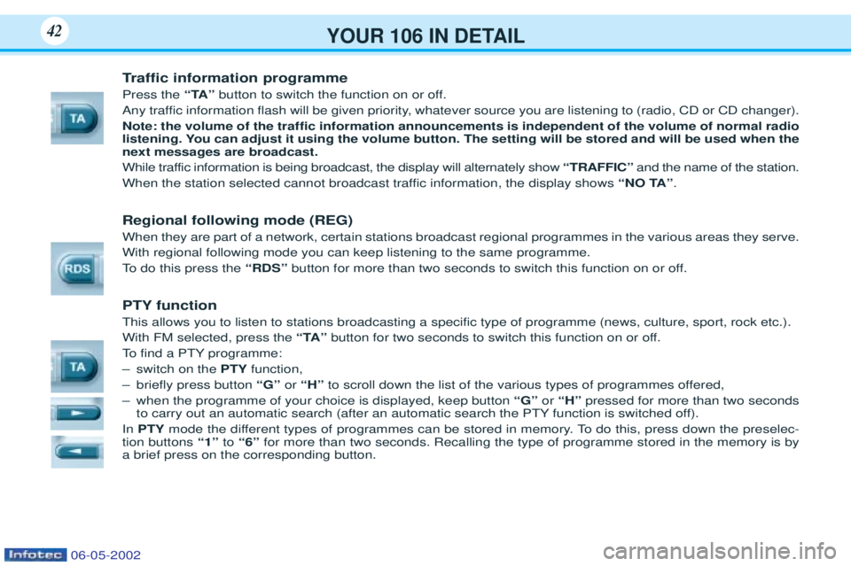 PEUGEOT 106 2001 Owners Manual YOUR 106 IN DETAIL42
Traffic information programme
Press the “TA”button to switch the function on or off.
Any traffic information flash will be given priority, whatever source you are listening to PEUGEOT 106 2001 Owners Manual YOUR 106 IN DETAIL42
Traffic information programme
Press the “TA”button to switch the function on or off.
Any traffic information flash will be given priority, whatever source you are listening to