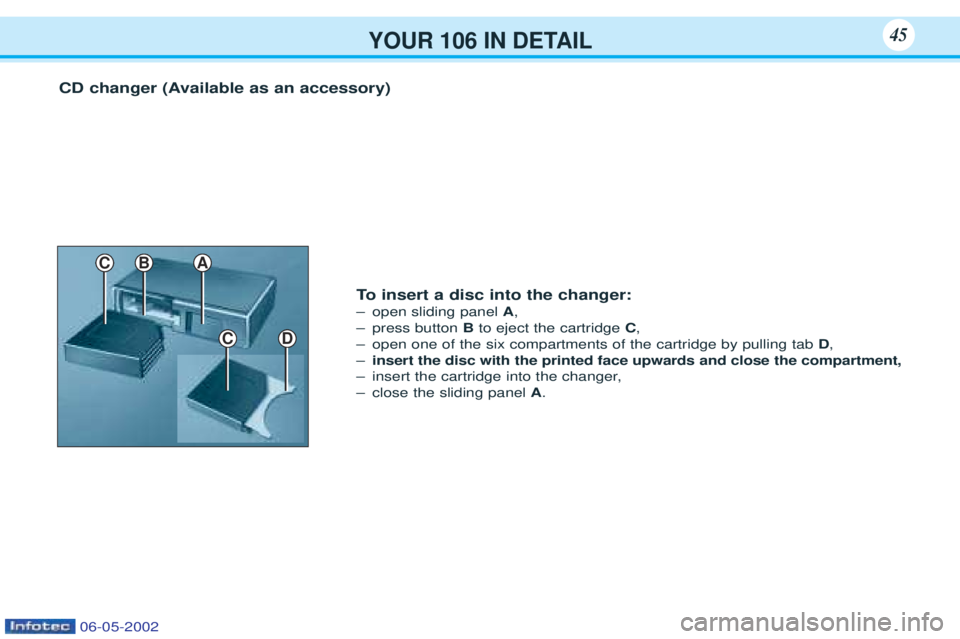 PEUGEOT 106 2001  Owners Manual YOUR 106 IN DETAIL45
CD changer (Available as an accessory)
CD
C
To  insert a disc into the changer:
Ð open sliding panel  A,
Ð press button  Bto eject the cartridge  C,
Ð open one of the six compa