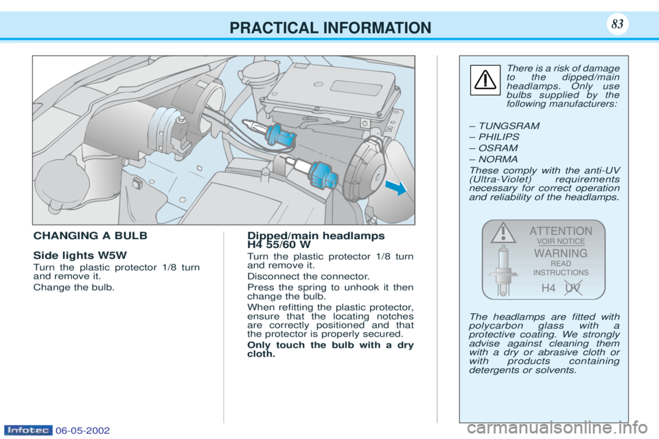 PEUGEOT 106 2001  Owners Manual PRACTICAL INFORMATION83
CHANGING A BULB Side lights W5W Turn the plastic protector 1/8 turn
and remove it. Change the bulb. Dipped/main headlamps H4 55/60 W T
urn the plastic protector 1/8 turn
and re