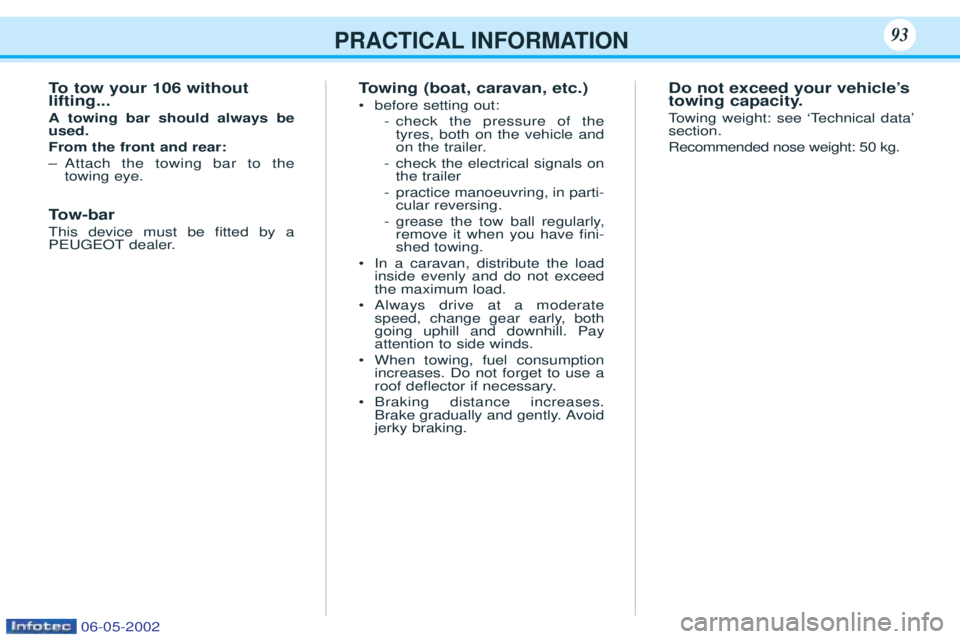 PEUGEOT 106 2001 Owners Manual PRACTICAL INFORMATION93
To tow your 106 without
lifting... A towing bar should always be used. From the front and rear:Ð Attach the towing bar to the towing eye.
T ow-bar
This device must be Þtted PEUGEOT 106 2001 Owners Manual PRACTICAL INFORMATION93
To tow your 106 without
lifting... A towing bar should always be used. From the front and rear:Ð Attach the towing bar to the towing eye.
T ow-bar
This device must be Þtted