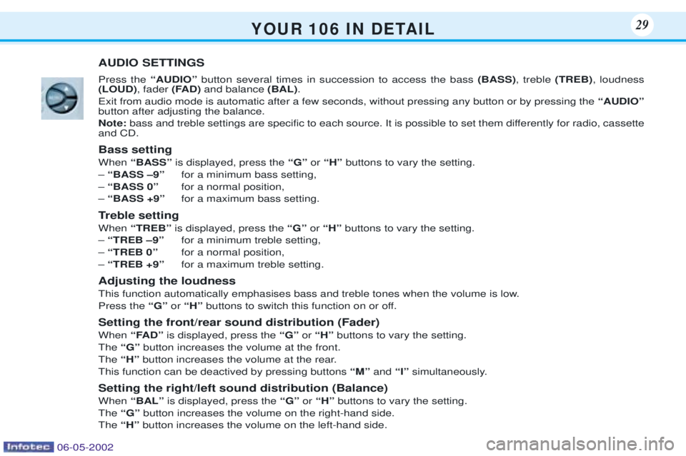 PEUGEOT 106 DAG 2001 Owners Manual Y O U R 1 0 6 I N D E TA I L29
AUDIO SETTINGS Press the ÒAUDIOÓbutton several times in succession to access the bass (BASS), treble (TREB), loudness
(LOUD) , fader (FAD)and balance (BAL).
E PEUGEOT 106 DAG 2001 Owners Manual Y O U R 1 0 6 I N D E TA I L29
AUDIO SETTINGS Press the ÒAUDIOÓbutton several times in succession to access the bass (BASS), treble (TREB), loudness
(LOUD) , fader (FAD)and balance (BAL).
E