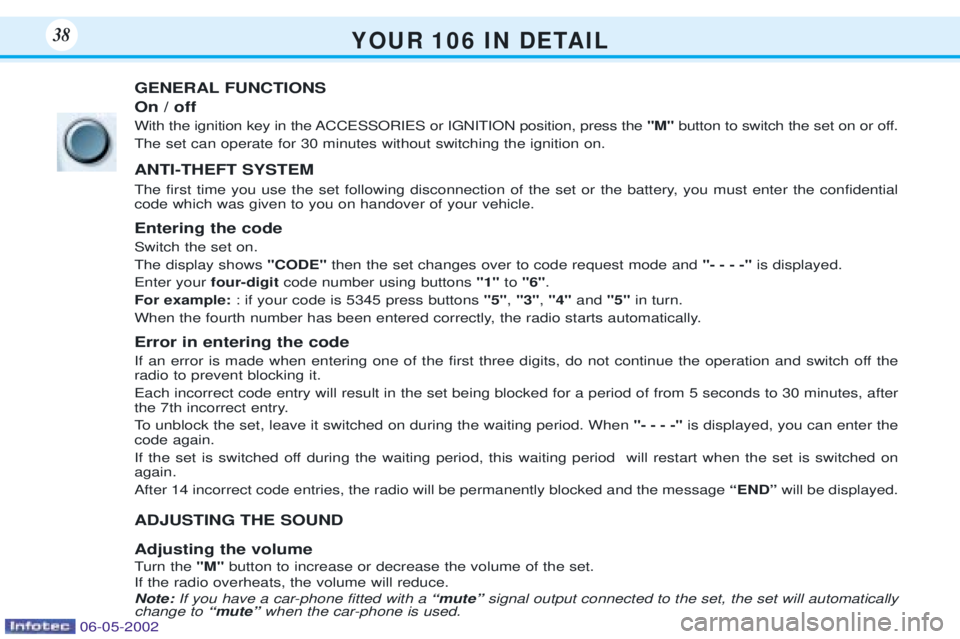 PEUGEOT 106 DAG 2001 Owners Manual Y O U R 1 0 6 I N D E TA I L38
GENERAL FUNCTIONS On / off
With the ignition key in the ACCESSORIES or IGNITION position, press the "M"button to switch the set on or off.
The set can operate for PEUGEOT 106 DAG 2001 Owners Manual Y O U R 1 0 6 I N D E TA I L38
GENERAL FUNCTIONS On / off
With the ignition key in the ACCESSORIES or IGNITION position, press the "M"button to switch the set on or off.
The set can operate for