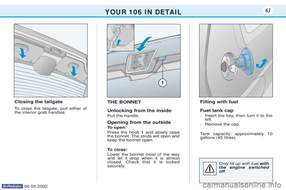 PEUGEOT 106 DAG 2001  Owners Manual Closing the tailgate 
To close the tailgate, pull either of the interior grab handles.THE BONNET Unlocking from the inside Pull the handle. Opening from the outside 
To open: Press the hook 
1and slow