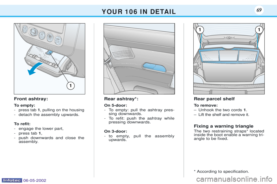 PEUGEOT 106 DAG 2001  Owners Manual Front ashtray: 
To empty: -
press tab 1, pulling on the housing
- detach the assembly upwards. 
To reÞt: 
- engage the lower part,
- press tab  1,
- push downwards and close the assembly. Rear ashtra