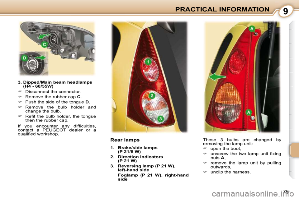 PEUGEOT 107 2010  Owners Manual 9
75
PRACTICAL INFORMATION
  3.  Dipped/Main beam headlamps  (H4 - 60/55W) 
   
�    Disconnect the connector. 
  
�    Remove the rubber cap   C . 
  
�    Push the side of the tongue   D . 