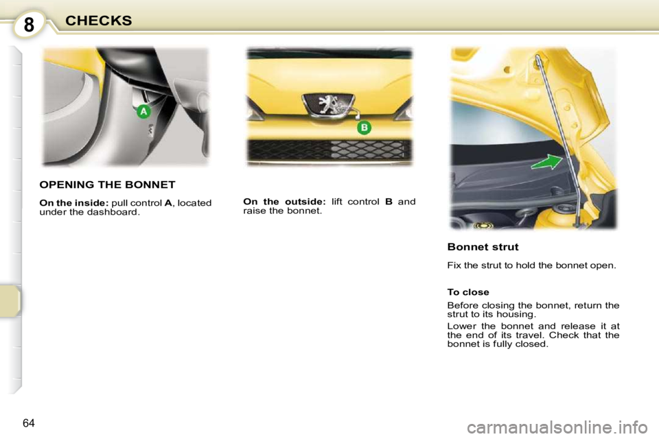 PEUGEOT 107 2009  Owners Manual 8
�6�4
CHECKS
       OPENING THE BONNET 
  
On the inside:� � �p�u�l�l� �c�o�n�t�r�o�l� �  A� �,� �l�o�c�a�t�e�d� 
�u�n�d�e�r� �t�h�e� �d�a�s�h�b�o�a�r�d�.�    
On  the  outside:� �  �l�i�f�t�  �c�o�n
